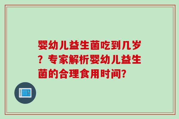 婴幼儿益生菌吃到几岁?专家解析婴幼儿益生菌的合理食用时间? 婴幼儿益生菌吃到几岁?专家解析婴幼儿益生菌的合理食用时间?