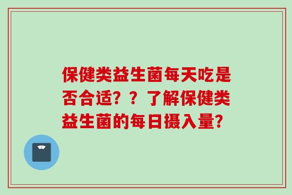 保健类益生菌每天吃是否合适??了解保健类益生菌的每日摄入量? 保健类益生菌每天吃是否合适??了解保健类益生菌的每日摄入量?