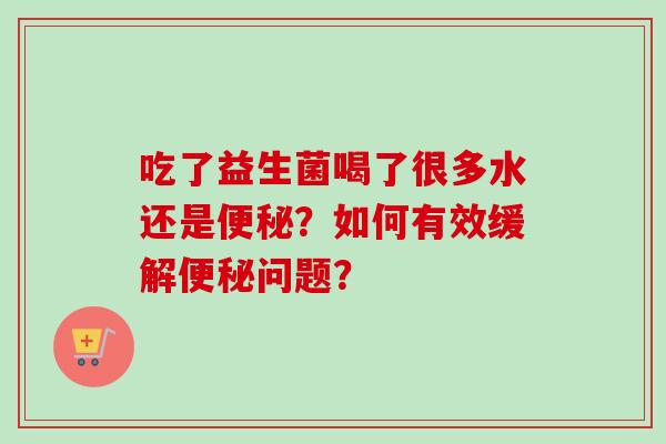 吃了益生菌喝了很多水还是？如何有效缓解问题？