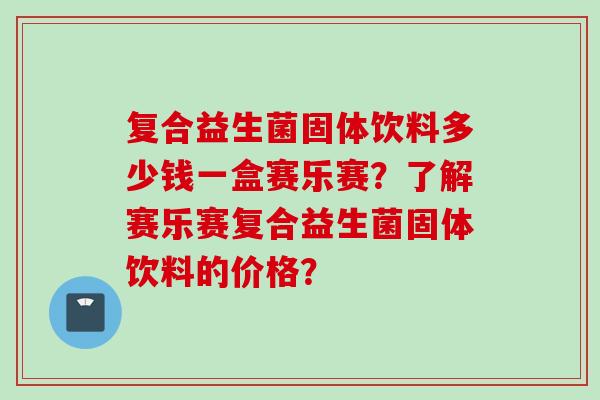 复合益生菌固体饮料多少钱一盒赛乐赛？了解赛乐赛复合益生菌固体饮料的价格？