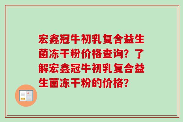 宏鑫冠牛初乳复合益生菌冻干粉价格查询？了解宏鑫冠牛初乳复合益生菌冻干粉的价格？