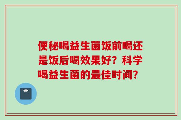 喝益生菌饭前喝还是饭后喝效果好？科学喝益生菌的佳时间？