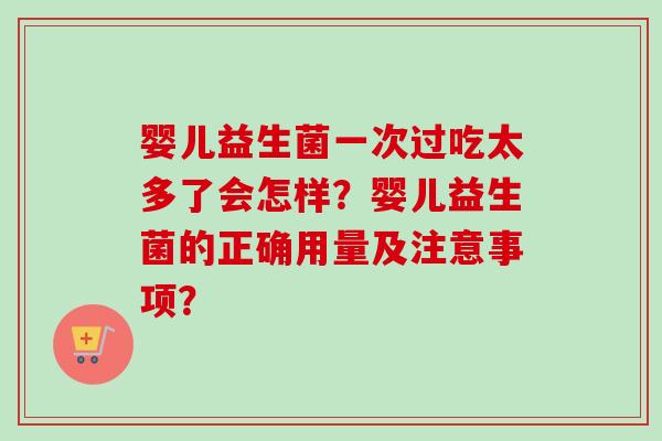 婴儿益生菌一次过吃太多了会怎样？婴儿益生菌的正确用量及注意事项？