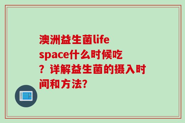 澳洲益生菌life space什么时候吃？详解益生菌的摄入时间和方法？