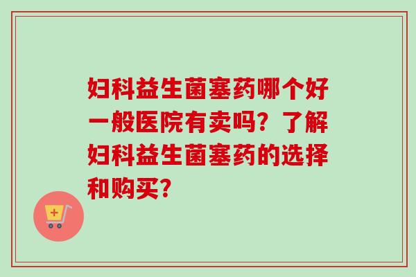 益生菌塞药哪个好一般医院有卖吗？了解益生菌塞药的选择和购买？