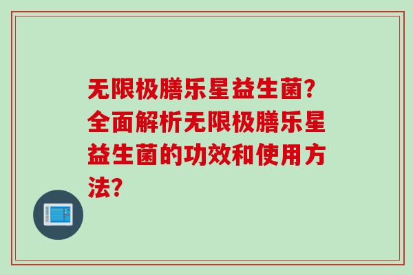无限极膳乐星益生菌？全面解析无限极膳乐星益生菌的功效和使用方法？