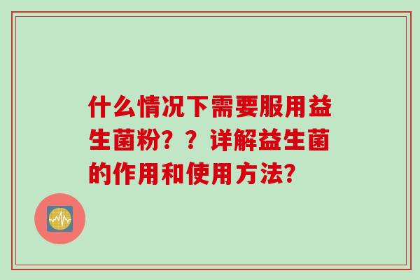 什么情况下需要服用益生菌粉？？详解益生菌的作用和使用方法？