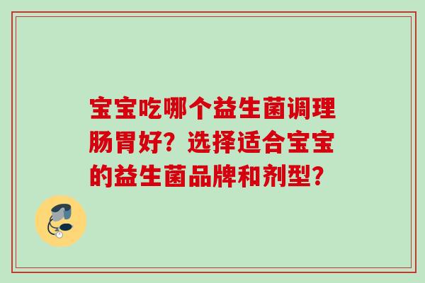 宝宝吃哪个益生菌调理肠胃好？选择适合宝宝的益生菌品牌和剂型？