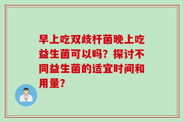 早上吃双歧杆菌晚上吃益生菌可以吗？探讨不同益生菌的适宜时间和用量？