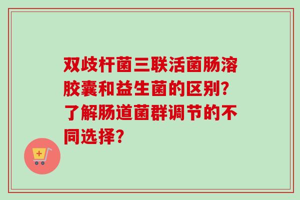双歧杆菌三联活菌肠溶胶囊和益生菌的区别？了解肠道菌群调节的不同选择？