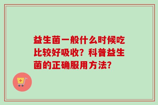 益生菌一般什么时候吃比较好吸收？科普益生菌的正确服用方法？