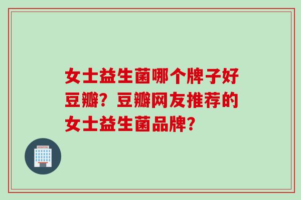 女士益生菌哪个牌子好豆瓣？豆瓣网友推荐的女士益生菌品牌？