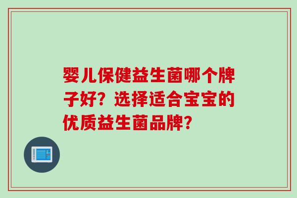 婴儿保健益生菌哪个牌子好？选择适合宝宝的优质益生菌品牌？