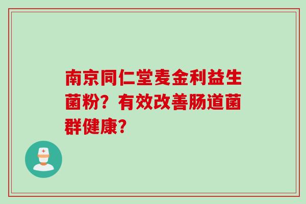 南京同仁堂麦金利益生菌粉？有效改善肠道菌群健康？