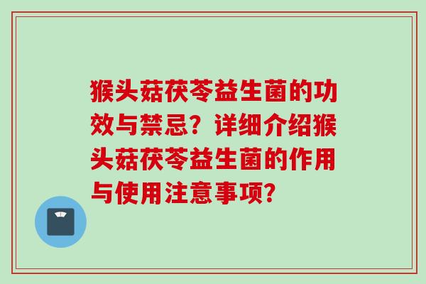 猴头菇茯苓益生菌的功效与禁忌？详细介绍猴头菇茯苓益生菌的作用与使用注意事项？