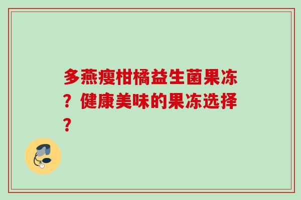 多燕瘦柑橘益生菌果冻？健康美味的果冻选择？