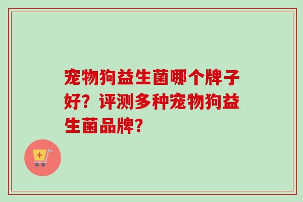 宠物狗益生菌哪个牌子好？评测多种宠物狗益生菌品牌？