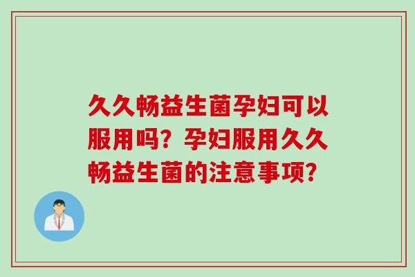 久久畅益生菌孕妇可以服用吗？孕妇服用久久畅益生菌的注意事项？