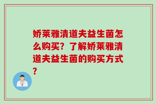 娇莱雅清道夫益生菌怎么购买？了解娇莱雅清道夫益生菌的购买方式？