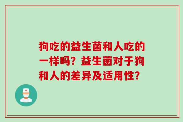 狗吃的益生菌和人吃的一样吗？益生菌对于狗和人的差异及适用性？