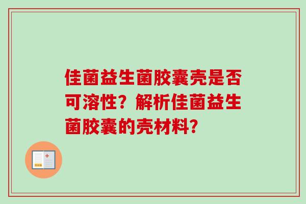 佳菌益生菌胶囊壳是否可溶性？解析佳菌益生菌胶囊的壳材料？