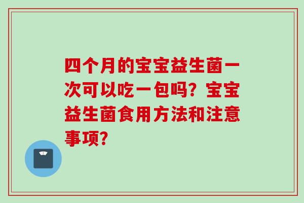 四个月的宝宝益生菌一次可以吃一包吗？宝宝益生菌食用方法和注意事项？