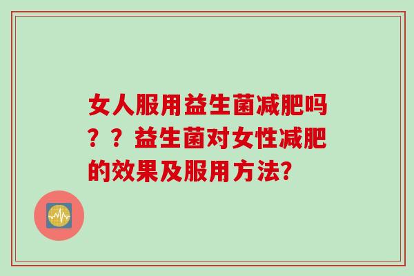 女人服用益生菌吗？？益生菌对女性的效果及服用方法？