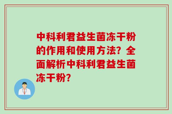 中科利君益生菌冻干粉的作用和使用方法？全面解析中科利君益生菌冻干粉？