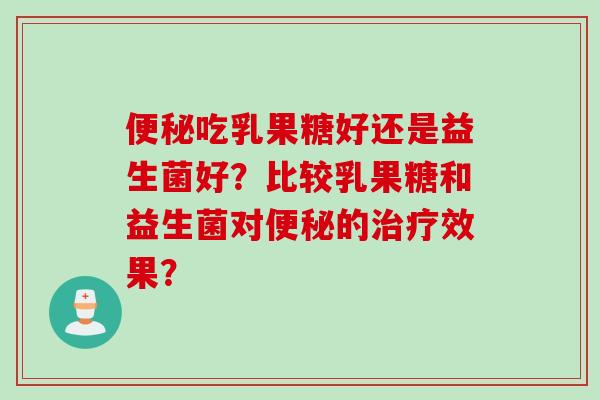 吃乳果糖好还是益生菌好？比较乳果糖和益生菌对的效果？