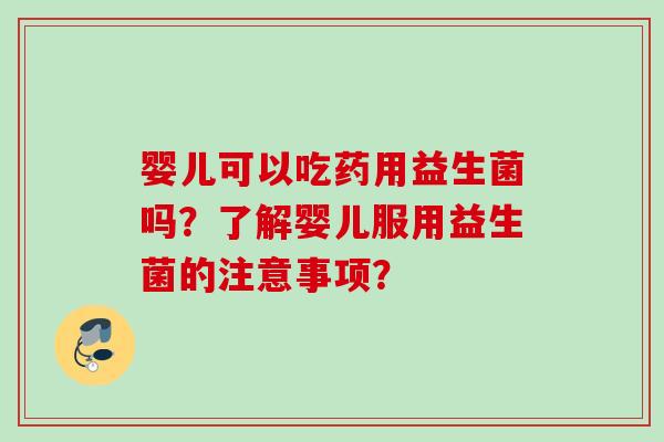 婴儿可以吃药用益生菌吗？了解婴儿服用益生菌的注意事项？