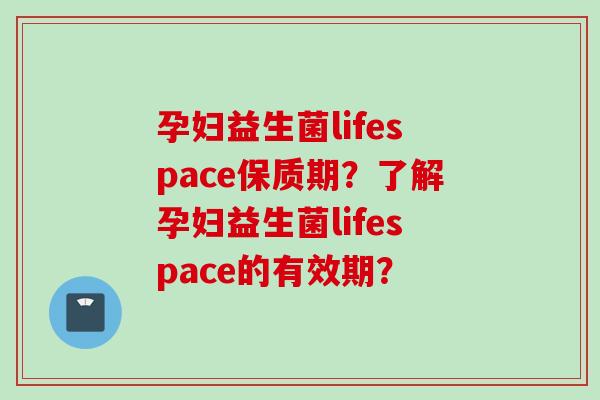孕妇益生菌lifespace保质期？了解孕妇益生菌lifespace的有效期？