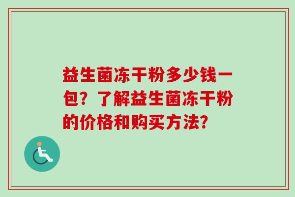 益生菌冻干粉多少钱一包？了解益生菌冻干粉的价格和购买方法？
