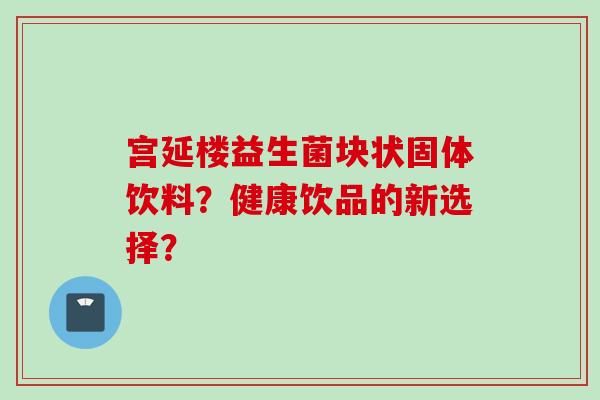 宫延楼益生菌块状固体饮料？健康饮品的新选择？
