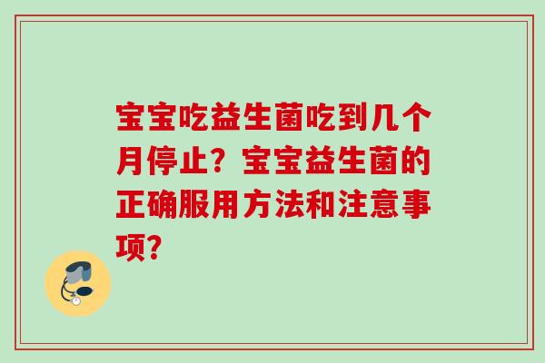 宝宝吃益生菌吃到几个月停止？宝宝益生菌的正确服用方法和注意事项？