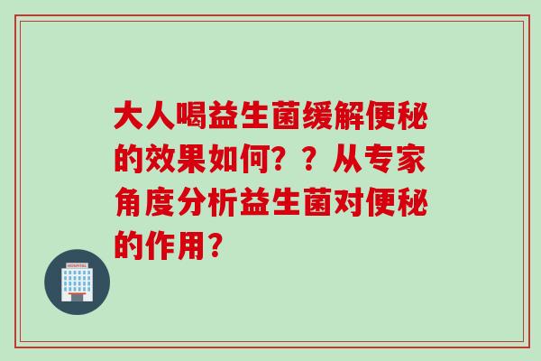 大人喝益生菌缓解的效果如何？？从专家角度分析益生菌对的作用？