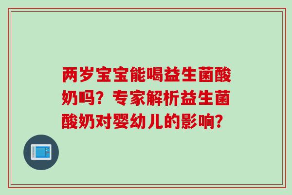 两岁宝宝能喝益生菌酸奶吗？专家解析益生菌酸奶对婴幼儿的影响？