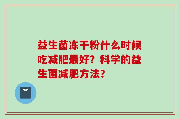 益生菌冻干粉什么时候吃好？科学的益生菌方法？