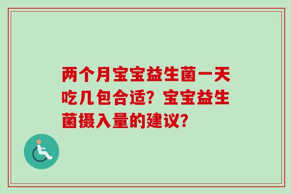两个月宝宝益生菌一天吃几包合适？宝宝益生菌摄入量的建议？