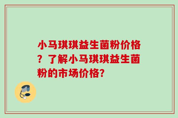 小马琪琪益生菌粉价格？了解小马琪琪益生菌粉的市场价格？