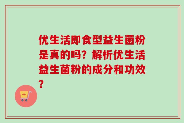 优生活即食型益生菌粉是真的吗？解析优生活益生菌粉的成分和功效？