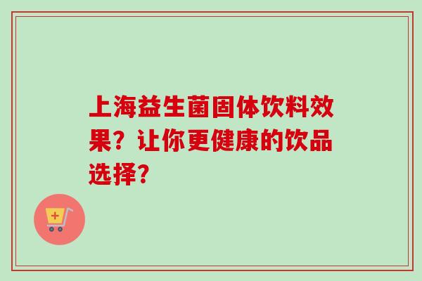 上海益生菌固体饮料效果？让你更健康的饮品选择？