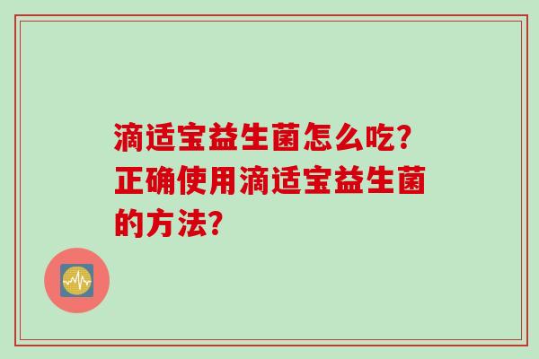 滴适宝益生菌怎么吃？正确使用滴适宝益生菌的方法？