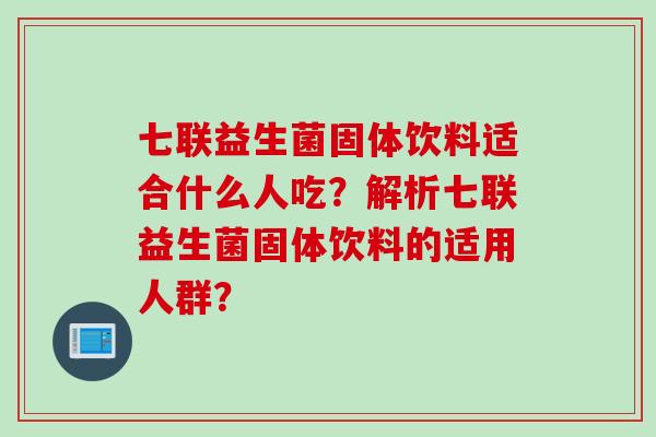 七联益生菌固体饮料适合什么人吃？解析七联益生菌固体饮料的适用人群？