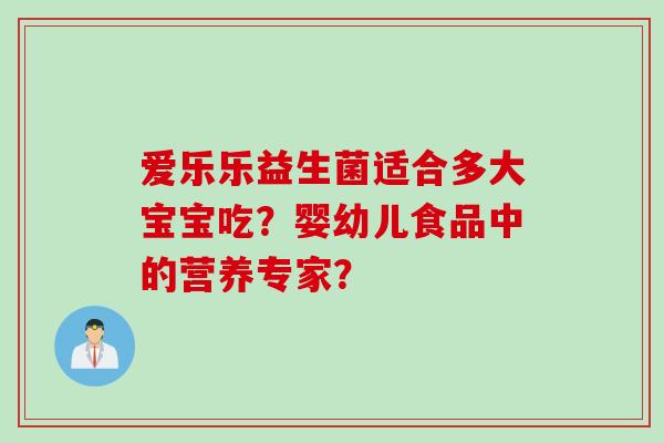 爱乐乐益生菌适合多大宝宝吃？婴幼儿食品中的营养专家？