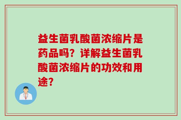益生菌乳酸菌浓缩片是药品吗？详解益生菌乳酸菌浓缩片的功效和用途？