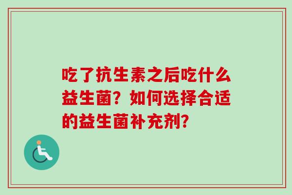 吃了抗生素之后吃什么益生菌？如何选择合适的益生菌补充剂？