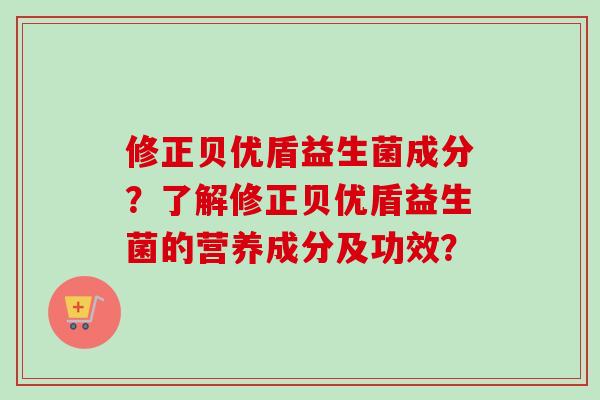 修正贝优盾益生菌成分？了解修正贝优盾益生菌的营养成分及功效？