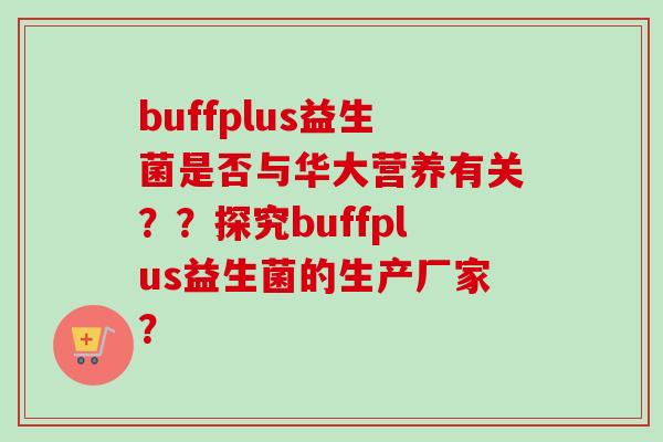 buffplus益生菌是否与华大营养有关？？探究buffplus益生菌的生产厂家？