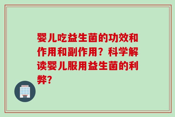 婴儿吃益生菌的功效和作用和副作用？科学解读婴儿服用益生菌的利弊？