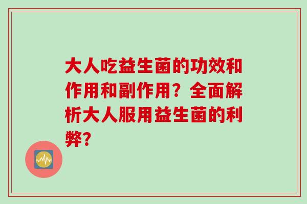 大人吃益生菌的功效和作用和副作用？全面解析大人服用益生菌的利弊？